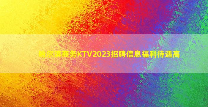 哈尔滨商务KTV2023招聘信息福利待遇高