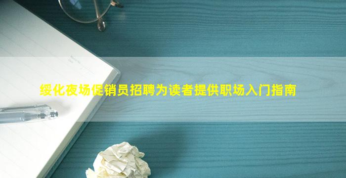 绥化夜场促销员招聘为读者提供职场入门指南